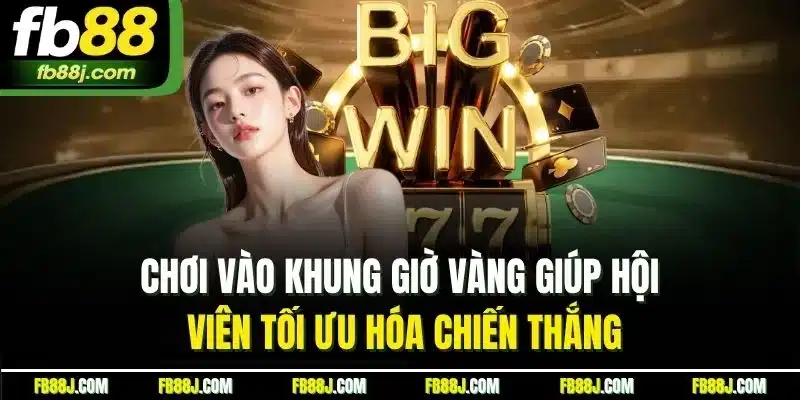 Chơi vào khung giờ vàng giúp hội viên tối ưu hóa chiến thắng
