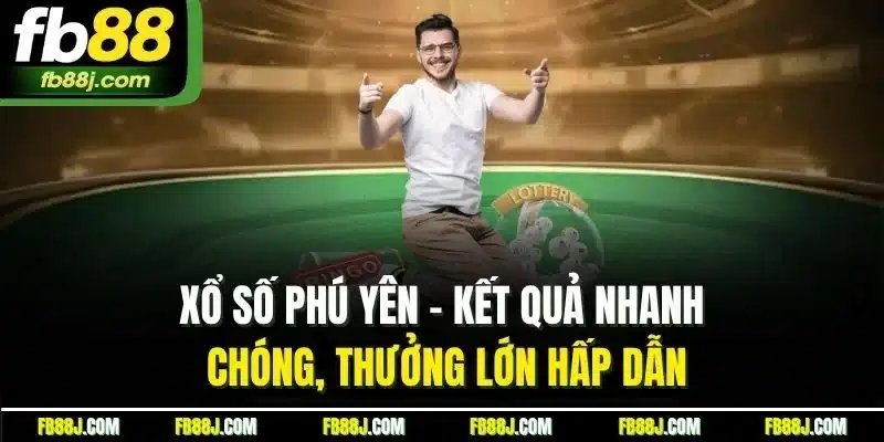 Xổ Số Phú Yên - Kết Quả Nhanh Thưởng Lớn Hấp Dẫn Tại FB88